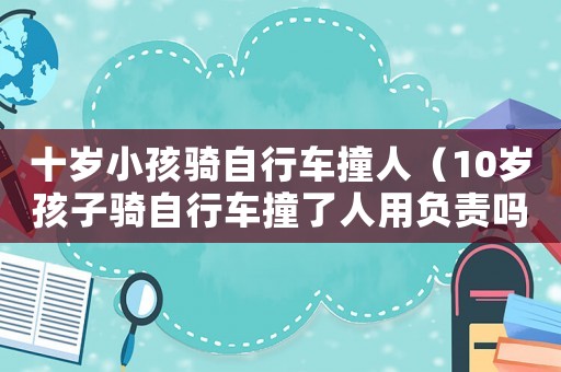 十歲小孩騎自行車撞人（10歲孩子騎自行車撞了人用負(fù)責(zé)嗎）