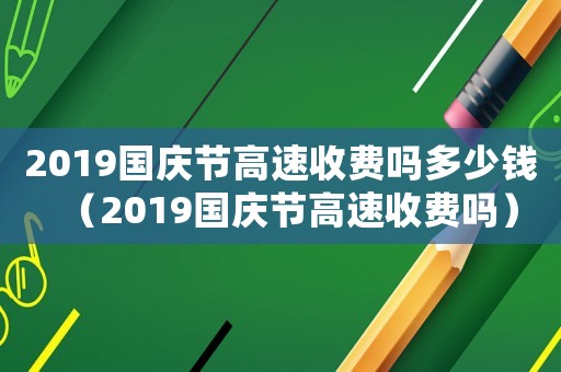 2019國慶節高速收費嗎多少錢（2019國慶節高速收費嗎）