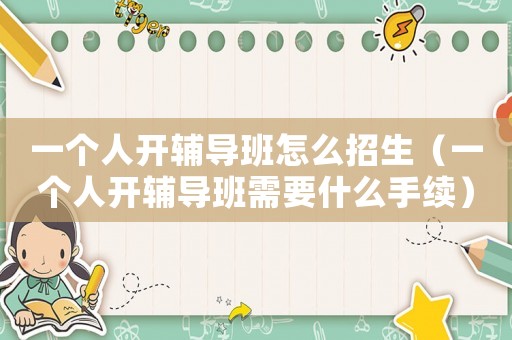 一個人開輔導班怎么招生（一個人開輔導班需要什么手續）