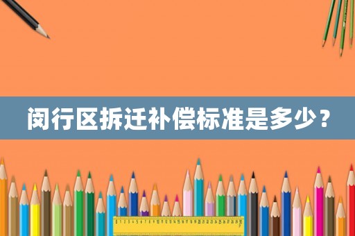 閔行區拆遷補償標準是多少？