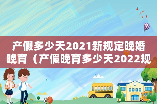 產假多少天2021新規定晚婚晚育（產假晚育多少天2022規定）