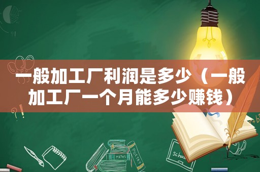 一般加工廠利潤是多少（一般加工廠一個月能多少賺錢）