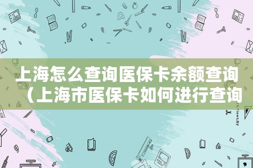 上海怎么查詢醫保卡余額查詢（上海市醫保卡如何進行查詢余額）