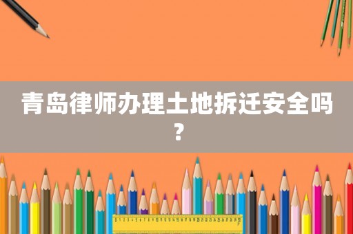 青島律師辦理土地拆遷安全嗎？
