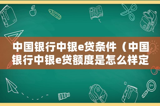 中國銀行中銀e貸條件（中國銀行中銀e貸額度是怎么樣定的）
