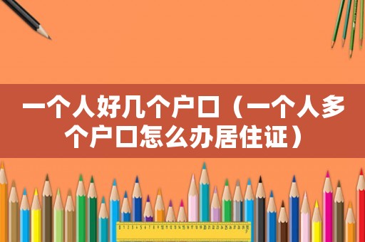 一個人好幾個戶口（一個人多個戶口怎么辦居住證）