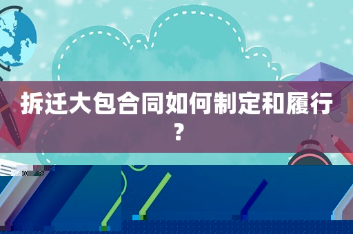 拆遷大包合同如何制定和履行？