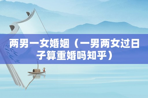 兩男一女婚姻（一男兩女過日子算重婚嗎知乎）