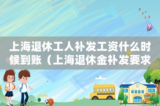 上海退休工人補發工資什么時候到賬（上海退休金補發要求是什么意思）