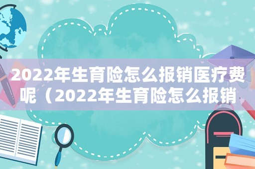 2022年生育險怎么報銷醫(yī)療費呢（2022年生育險怎么報銷醫(yī)療費）