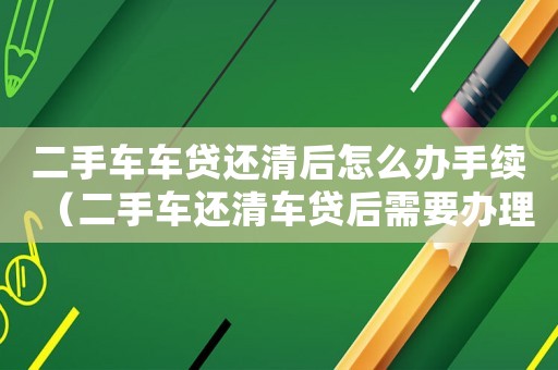 二手車車貸還清后怎么辦手續（二手車還清車貸后需要辦理什么手續）