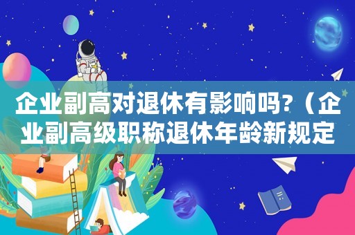 企業(yè)副高對退休有影響嗎?（企業(yè)副高級職稱退休年齡新規(guī)定是多少）