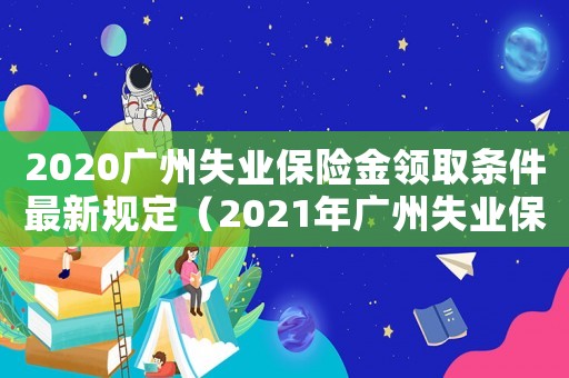 2020廣州失業保險金領取條件最新規定（2021年廣州失業保險金領取條件）
