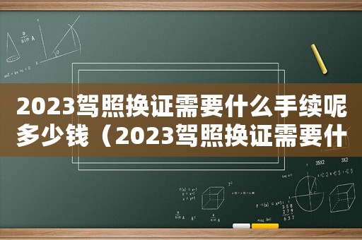 2023駕照換證需要什么手續呢多少錢（2023駕照換證需要什么手續呢）