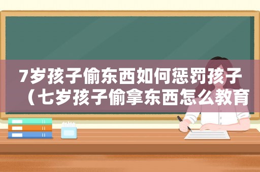 7歲孩子偷東西如何懲罰孩子（七歲孩子偷拿東西怎么教育）