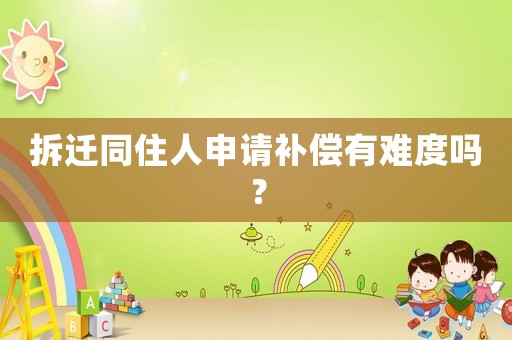拆遷同住人申請補償有難度嗎？