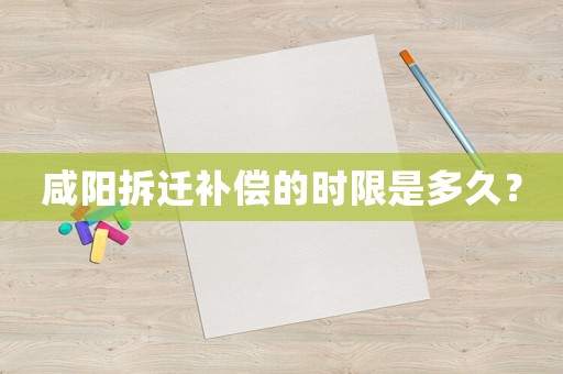 咸陽拆遷補償的時限是多久？