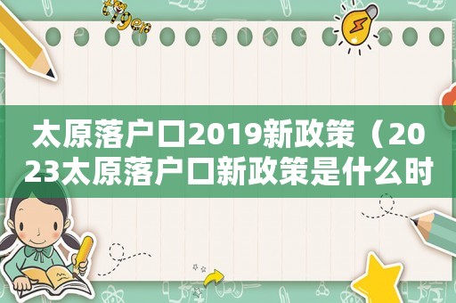 太原落戶口2019新政策（2023太原落戶口新政策是什么時(shí)候）