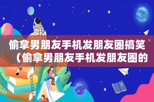 偷拿男朋友手機發朋友圈搞笑（偷拿男朋友手機發朋友圈的句子）