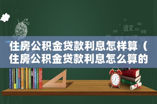 住房公積金貸款利息怎樣算（住房公積金貸款利息怎么算的）