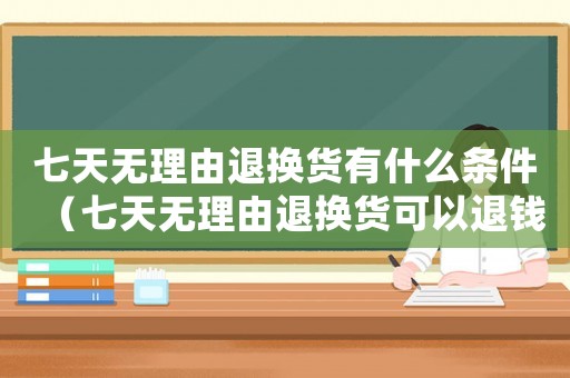 七天無理由退換貨有什么條件（七天無理由退換貨可以退錢嗎）