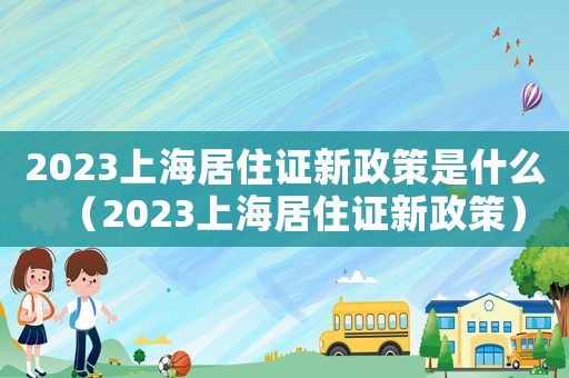 2023上海居住證新政策是什么（2023上海居住證新政策）