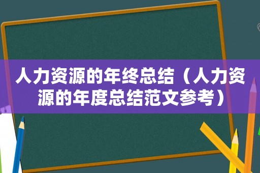 人力資源的年終總結（人力資源的年度總結范文參考）