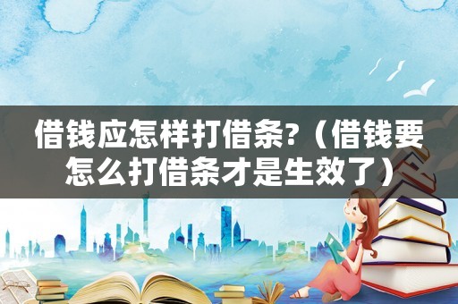 借錢應怎樣打借條?（借錢要怎么打借條才是生效了）