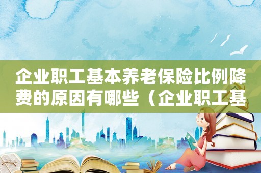 企業職工基本養老保險比例降費的原因有哪些（企業職工基本養老保險比例降費的原因）