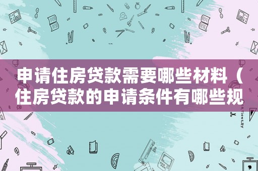 申請住房貸款需要哪些材料（住房貸款的申請條件有哪些規定）
