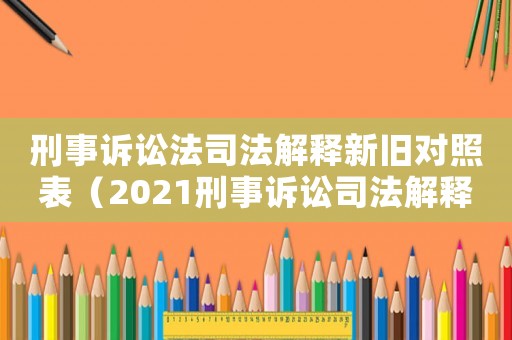 刑事訴訟法司法解釋新舊對照表（2021刑事訴訟司法解釋對比）