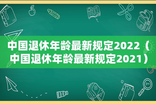 中國退休年齡最新規(guī)定2022（中國退休年齡最新規(guī)定2021）