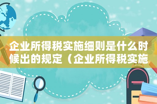 企業(yè)所得稅實(shí)施細(xì)則是什么時(shí)候出的規(guī)定（企業(yè)所得稅實(shí)施細(xì)則是什么時(shí)候出的）