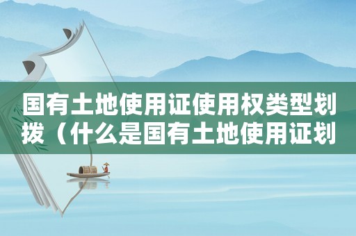 國有土地使用證使用權類型劃撥（什么是國有土地使用證劃撥形式）