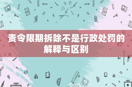 責令限期拆除不是行政處罰的解釋與區別