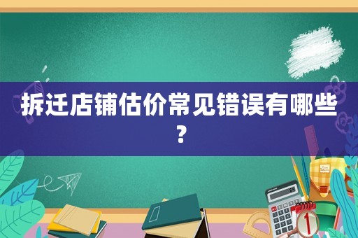 拆遷店鋪估價(jià)常見錯(cuò)誤有哪些？