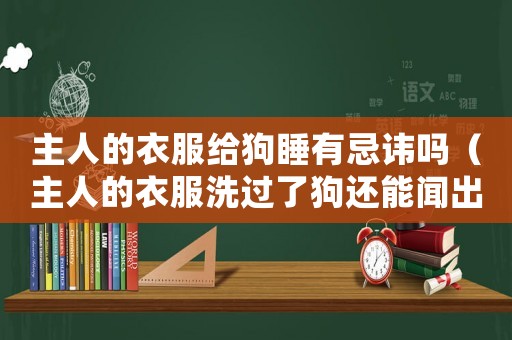 主人的衣服給狗睡有忌諱嗎（主人的衣服洗過了狗還能聞出來嗎）