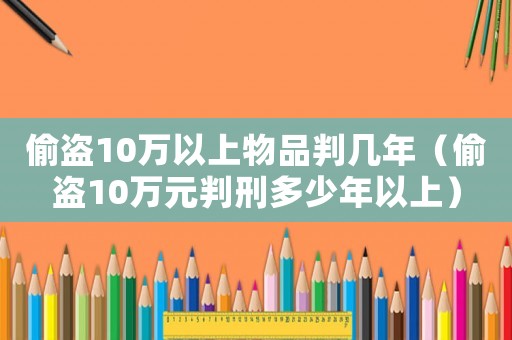 偷盜10萬以上物品判幾年（偷盜10萬元判刑多少年以上）