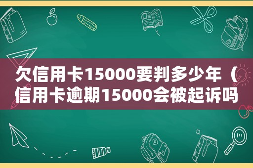 欠信用卡15000要判多少年（信用卡逾期15000會被起訴嗎知乎）