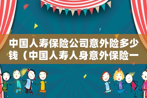 中國人壽保險公司意外險多少錢（中國人壽人身意外保險一年多少錢）