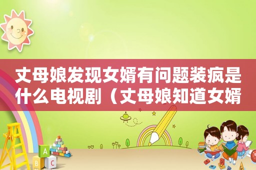 丈母娘發現女婿有問題裝瘋是什么電視劇（丈母娘知道女婿暗戀她會怎么樣）