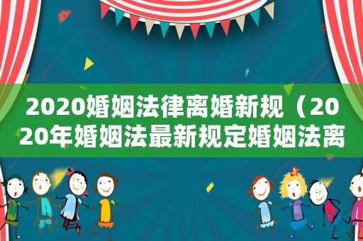2020婚姻法律離婚新規（2020年婚姻法最新規定婚姻法離婚）