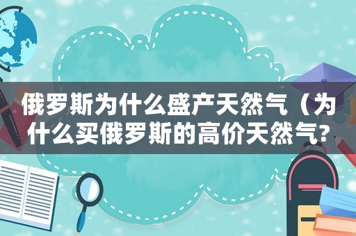 俄羅斯為什么盛產天然氣（為什么買俄羅斯的高價天然氣?）