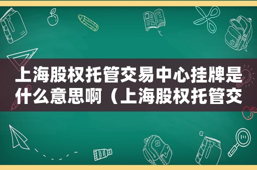上海股權(quán)托管交易中心掛牌是什么意思啊（上海股權(quán)托管交易中心掛牌是什么意思）