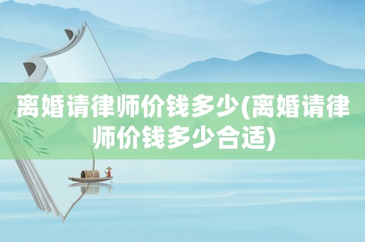 離婚請律師價錢多少(離婚請律師價錢多少合適)