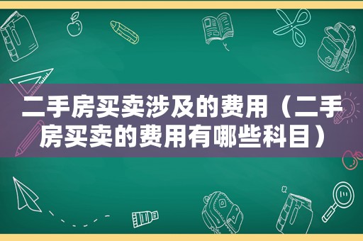 二手房買賣涉及的費用（二手房買賣的費用有哪些科目）