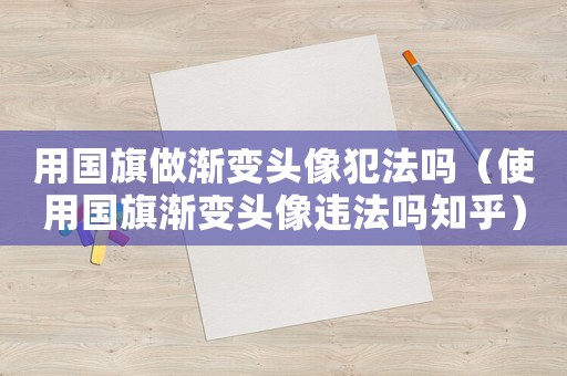 用國旗做漸變頭像犯法嗎（使用國旗漸變頭像違法嗎知乎）