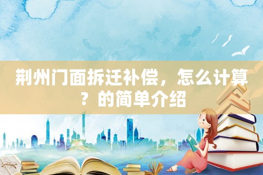 荊州門面拆遷補(bǔ)償，怎么計(jì)算？的簡(jiǎn)單介紹