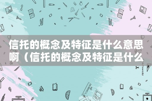 信托的概念及特征是什么意思啊（信托的概念及特征是什么意思）
