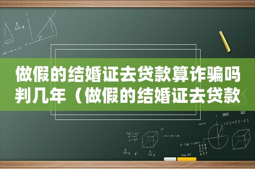 做假的結婚證去貸款算詐騙嗎判幾年（做假的結婚證去貸款算詐騙嗎）